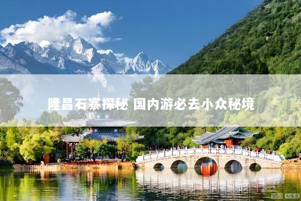 隆昌石寨探秘 国内游必去小众秘境