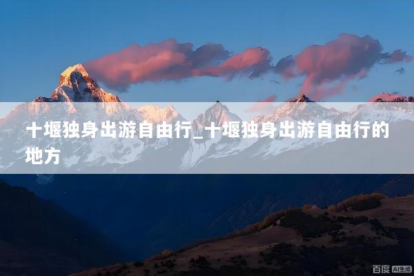 十堰独身出游自由行_十堰独身出游自由行的地方
