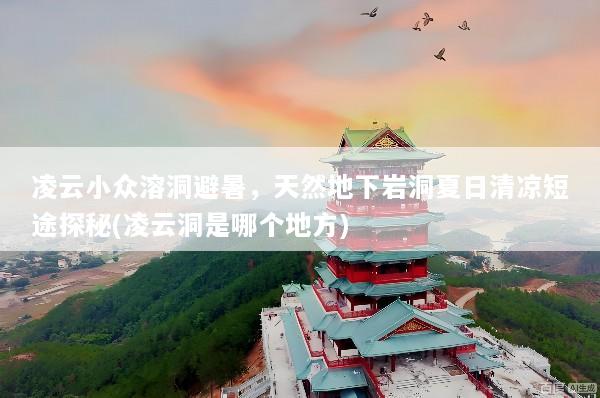 凌云小众溶洞避暑，天然地下岩洞夏日清凉短途探秘(凌云洞是哪个地方)