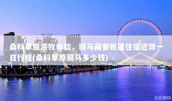 桑科草原游牧体验，骑马藏餐帐篷住宿近郊一日行程(桑科草原骑马多少钱)