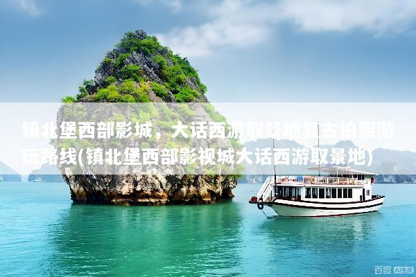 镇北堡西部影城，大话西游取景地复古拍照游玩路线(镇北堡西部影视城大话西游取景地)