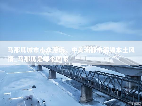 马那瓜城市小众游玩，中美洲都市解锁本土风情_马那瓜是哪个国家