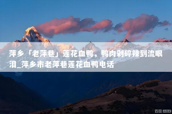萍乡「老萍巷」莲花血鸭，鸭肉剁碎辣到流眼泪_萍乡市老萍巷莲花血鸭电话