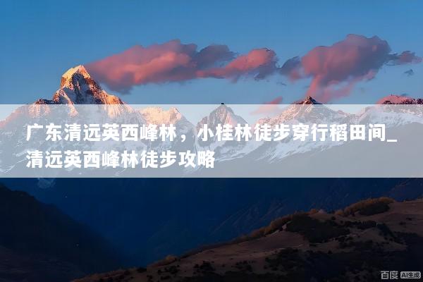 广东清远英西峰林，小桂林徒步穿行稻田间_清远英西峰林徒步攻略