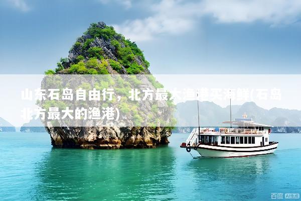 山东石岛自由行，北方最大渔港买海鲜(石岛北方最大的渔港)