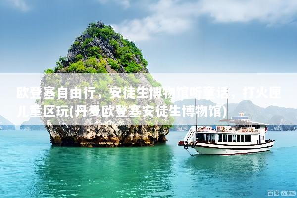 欧登塞自由行，安徒生博物馆听童话，打火匣儿童区玩(丹麦欧登塞安徒生博物馆)