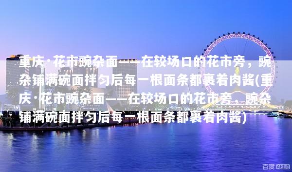 重庆·花市豌杂面——在较场口的花市旁，豌杂铺满碗面拌匀后每一根面条都裹着肉酱(重庆·花市豌杂面——在较场口的花市旁，豌杂铺满碗面拌匀后每一根面条都裹着肉酱)