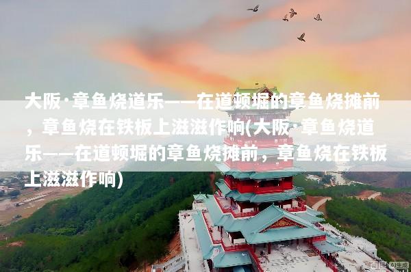 大阪·章鱼烧道乐——在道顿堀的章鱼烧摊前，章鱼烧在铁板上滋滋作响(大阪·章鱼烧道乐——在道顿堀的章鱼烧摊前，章鱼烧在铁板上滋滋作响)