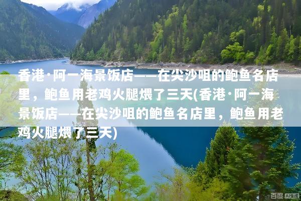 香港·阿一海景饭店——在尖沙咀的鲍鱼名店里，鲍鱼用老鸡火腿煨了三天(香港·阿一海景饭店——在尖沙咀的鲍鱼名店里，鲍鱼用老鸡火腿煨了三天)