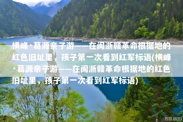 横峰·葛源亲子游——在闽浙赣革命根据地的红色旧址里，孩子第一次看到红军标语(横峰·葛源亲子游——在闽浙赣革命根据地的红色旧址里，孩子第一次看到红军标语)