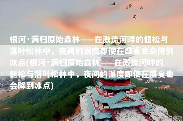 根河·满归原始森林——在激流河畔的偃松与落叶松林中，夜间的温度即使在盛夏也会降到冰点(根河·满归原始森林——在激流河畔的偃松与落叶松林中，夜间的温度即使在盛夏也会降到冰点)