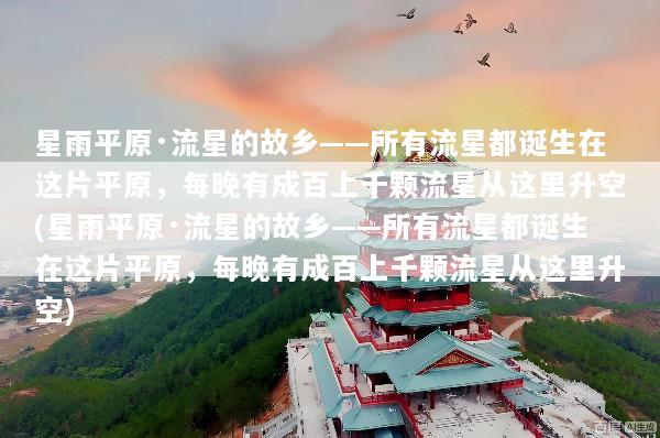 星雨平原·流星的故乡——所有流星都诞生在这片平原，每晚有成百上千颗流星从这里升空(星雨平原·流星的故乡——所有流星都诞生在这片平原，每晚有成百上千颗流星从这里升空)