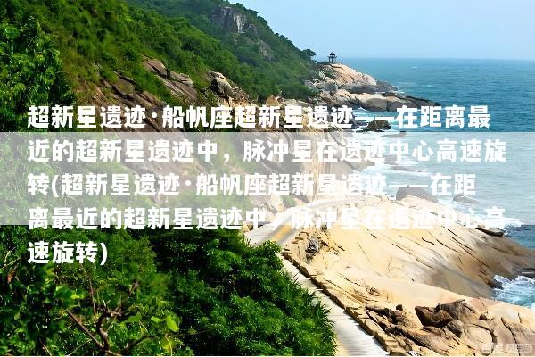 超新星遗迹·船帆座超新星遗迹——在距离最近的超新星遗迹中，脉冲星在遗迹中心高速旋转(超新星遗迹·船帆座超新星遗迹——在距离最近的超新星遗迹中，脉冲星在遗迹中心高速旋转)
