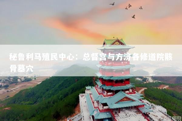 秘鲁利马殖民中心：总督宫与方济各修道院骸骨墓穴