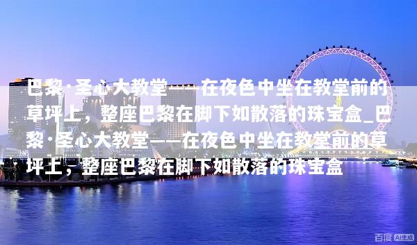 巴黎·圣心大教堂——在夜色中坐在教堂前的草坪上，整座巴黎在脚下如散落的珠宝盒_巴黎·圣心大教堂——在夜色中坐在教堂前的草坪上，整座巴黎在脚下如散落的珠宝盒