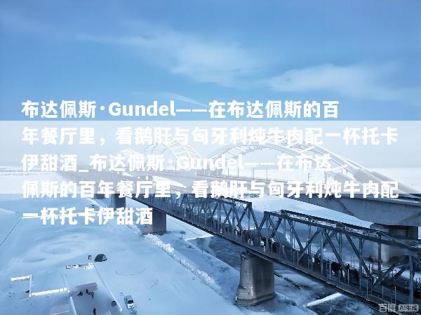 布达佩斯·Gundel——在布达佩斯的百年餐厅里，看鹅肝与匈牙利炖牛肉配一杯托卡伊甜酒_布达佩斯·Gundel——在布达佩斯的百年餐厅里，看鹅肝与匈牙利炖牛肉配一杯托卡伊甜酒