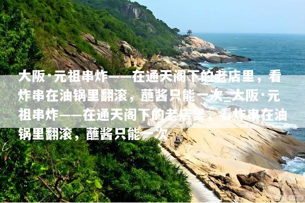 大阪·元祖串炸——在通天阁下的老店里，看炸串在油锅里翻滚，蘸酱只能一次_大阪·元祖串炸——在通天阁下的老店里，看炸串在油锅里翻滚，蘸酱只能一次