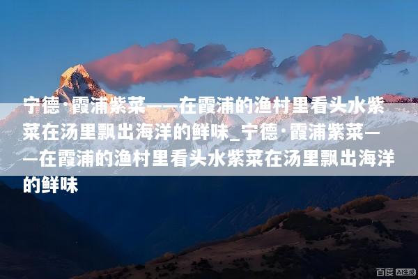 宁德·霞浦紫菜——在霞浦的渔村里看头水紫菜在汤里飘出海洋的鲜味_宁德·霞浦紫菜——在霞浦的渔村里看头水紫菜在汤里飘出海洋的鲜味