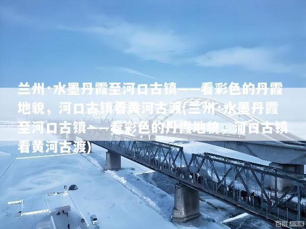 兰州·水墨丹霞至河口古镇——看彩色的丹霞地貌，河口古镇看黄河古渡(兰州·水墨丹霞至河口古镇——看彩色的丹霞地貌，河口古镇看黄河古渡)
