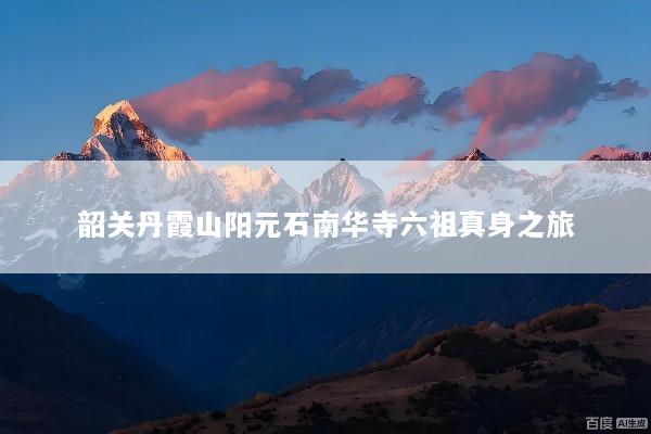 韶关丹霞山阳元石南华寺六祖真身之旅