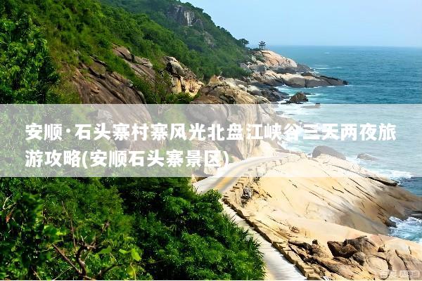 安顺·石头寨村寨风光北盘江峡谷三天两夜旅游攻略(安顺石头寨景区)
