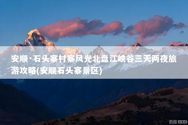 安顺·石头寨村寨风光北盘江峡谷三天两夜旅游攻略(安顺石头寨景区)