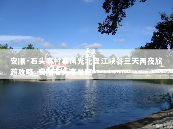 安顺·石头寨村寨风光北盘江峡谷三天两夜旅游攻略_安顺石头寨景区