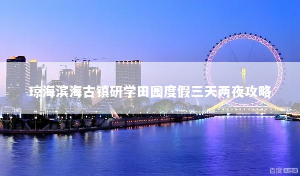 琼海滨海古镇研学田园度假三天两夜攻略
