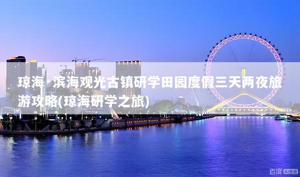 琼海·滨海观光古镇研学田园度假三天两夜旅游攻略(琼海研学之旅)