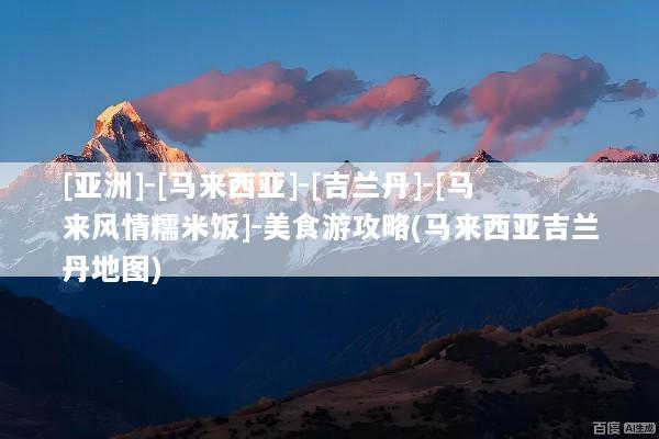 [亚洲]-[马来西亚]-[吉兰丹]-[马来风情糯米饭]-美食游攻略(马来西亚吉兰丹地图)