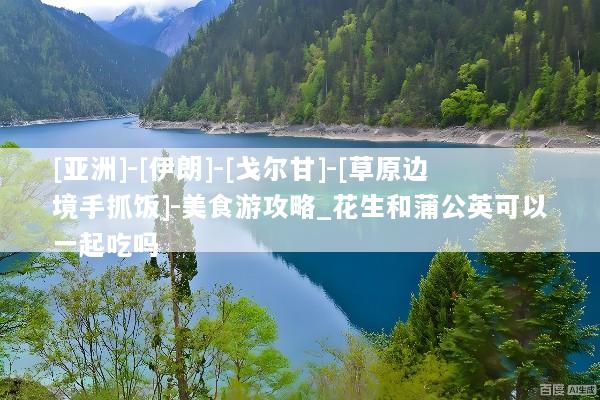 [亚洲]-[伊朗]-[戈尔甘]-[草原边境手抓饭]-美食游攻略_花生和蒲公英可以一起吃吗