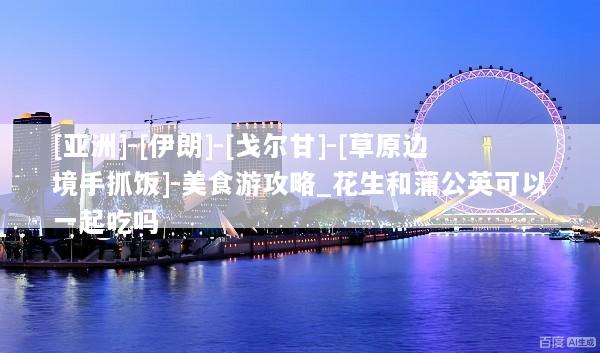 [亚洲]-[伊朗]-[戈尔甘]-[草原边境手抓饭]-美食游攻略_花生和蒲公英可以一起吃吗