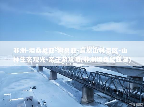 非洲-坦桑尼亚-姆贝亚-高原山林景区-山林生态观光-亲子游攻略(非洲坦桑尼亚湖)