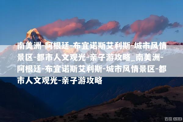 南美洲-阿根廷-布宜诺斯艾利斯-城市风情景区-都市人文观光-亲子游攻略_南美洲-阿根廷-布宜诺斯艾利斯-城市风情景区-都市人文观光-亲子游攻略