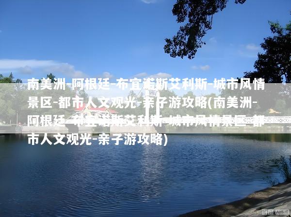 南美洲-阿根廷-布宜诺斯艾利斯-城市风情景区-都市人文观光-亲子游攻略(南美洲-阿根廷-布宜诺斯艾利斯-城市风情景区-都市人文观光-亲子游攻略)