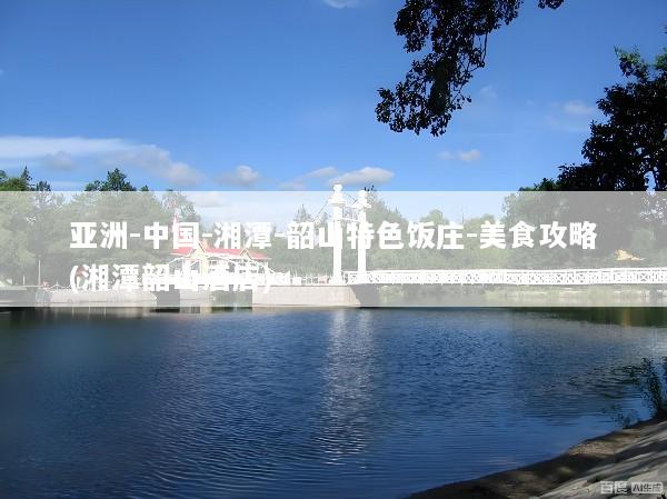亚洲-中国-湘潭-韶山特色饭庄-美食攻略(湘潭韶山酒店)