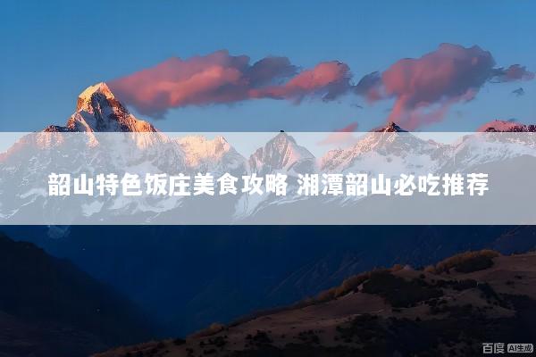 韶山特色饭庄美食攻略 湘潭韶山必吃推荐