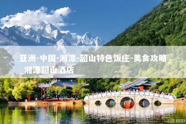 亚洲-中国-湘潭-韶山特色饭庄-美食攻略_湘潭韶山酒店